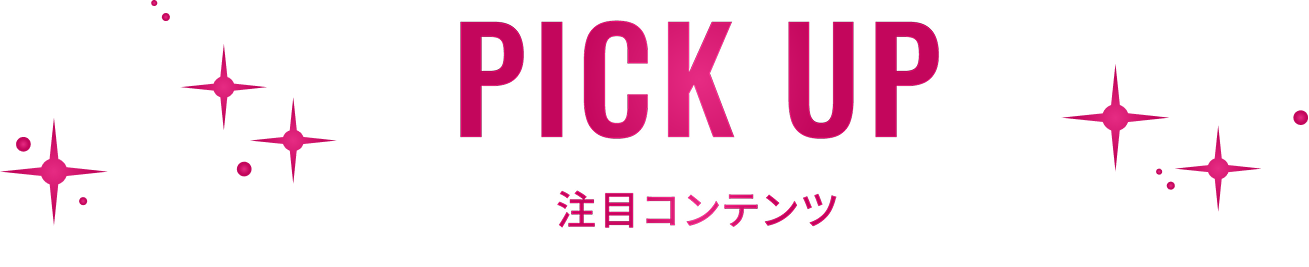 PICK UP 注目コンテンツ